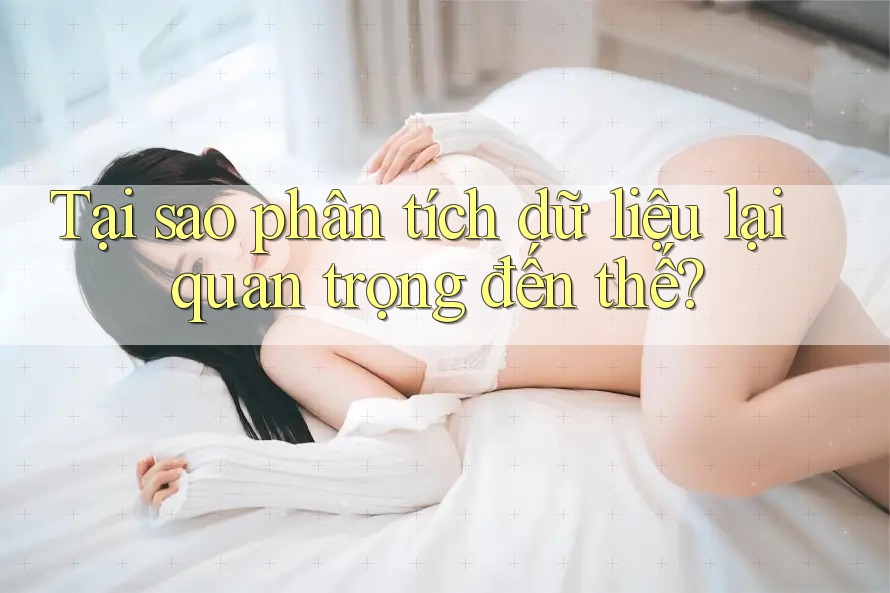 Tại sao phân tích dữ liệu lại quan trọng đến thế?