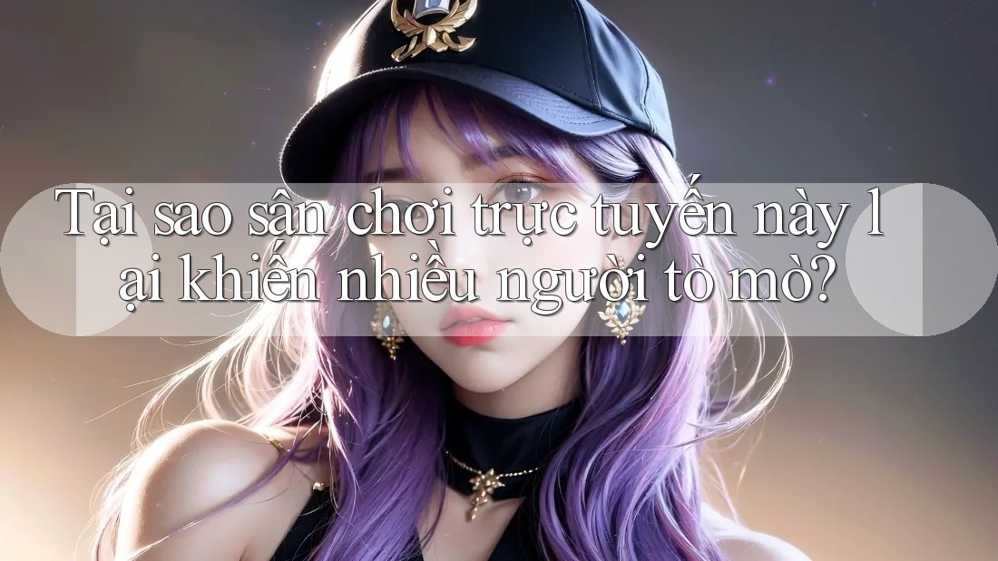 Tại sao sân chơi trực tuyến này lại khiến nhiều người tò mò?
