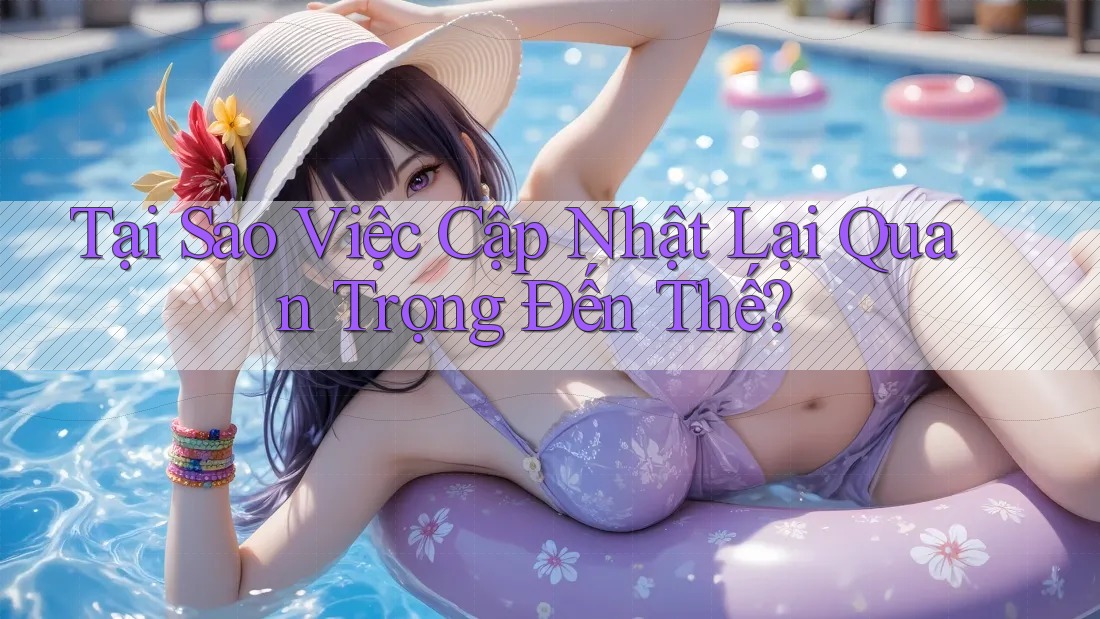 Tại Sao Việc Cập Nhật Lại Quan Trọng Đến Thế?