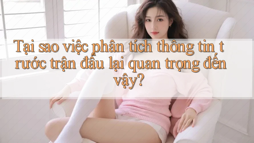 Tại sao việc phân tích thông tin trước trận đấu lại quan trọng đến vậy?
