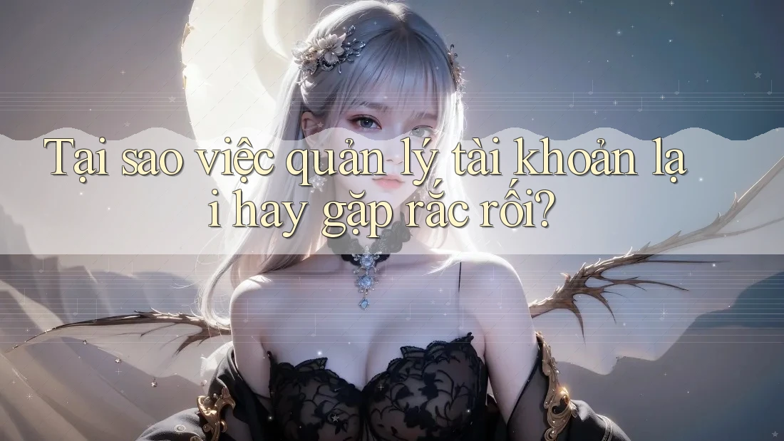 Tại sao việc quản lý tài khoản lại hay gặp rắc rối?
