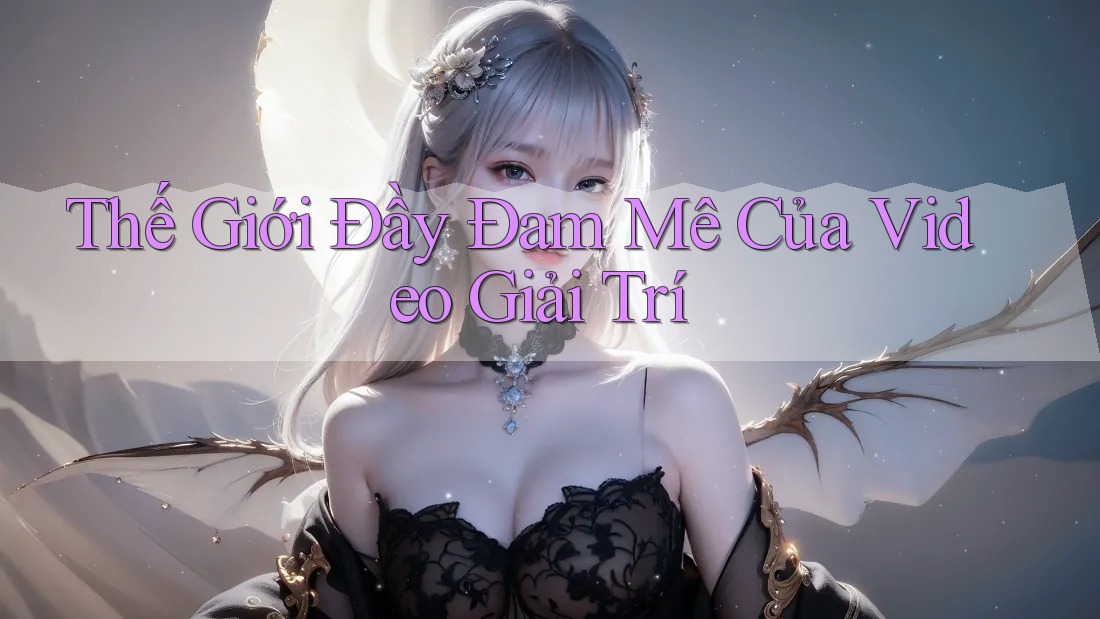 Thế Giới Đầy Đam Mê Của Video Giải Trí