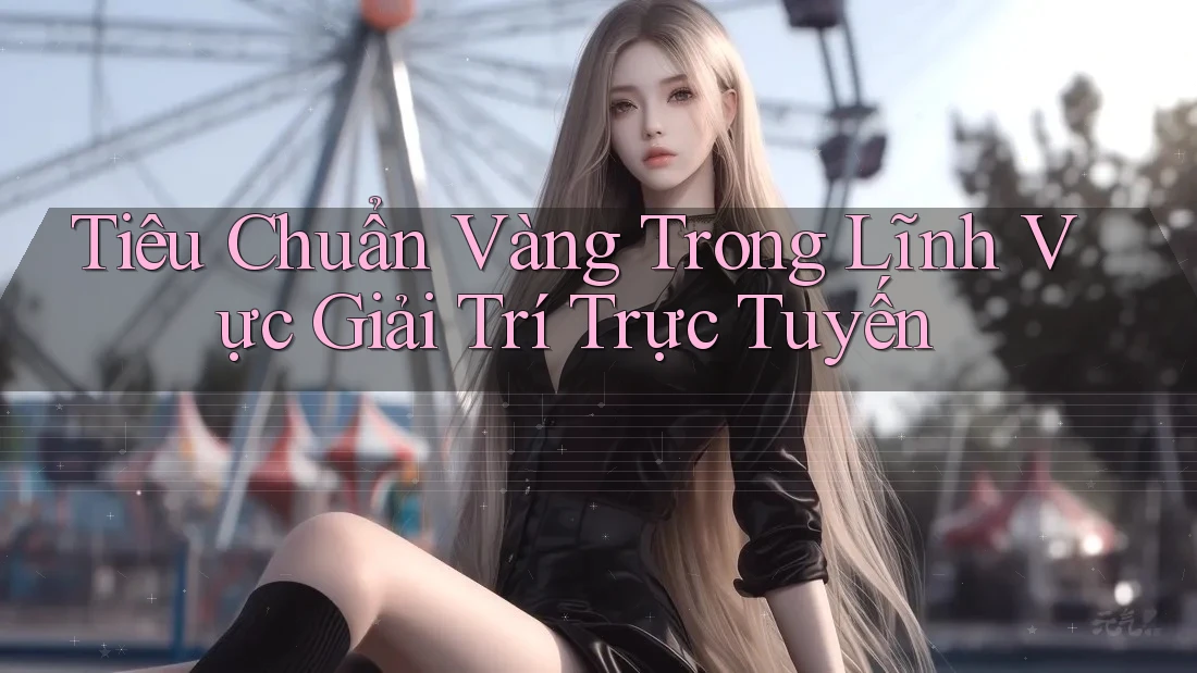Tiêu Chuẩn Vàng Trong Lĩnh Vực Giải Trí Trực Tuyến
