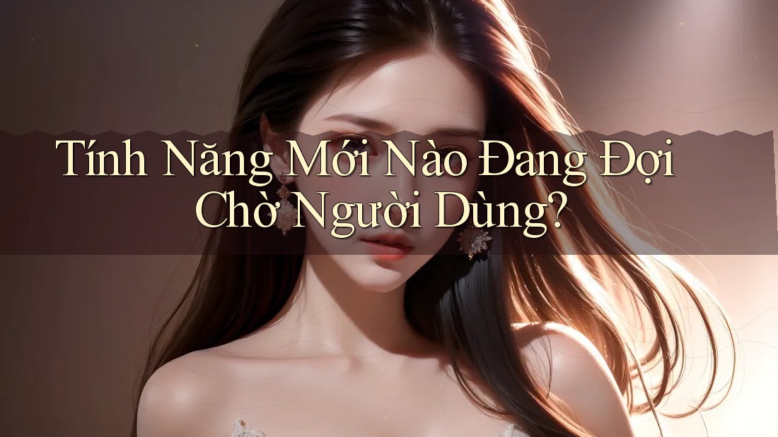 Tính Năng Mới Nào Đang Đợi Chờ Người Dùng?