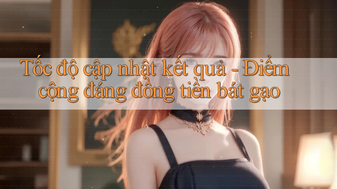 Tốc độ cập nhật kết quả - Điểm cộng đáng đồng tiền bát gạo