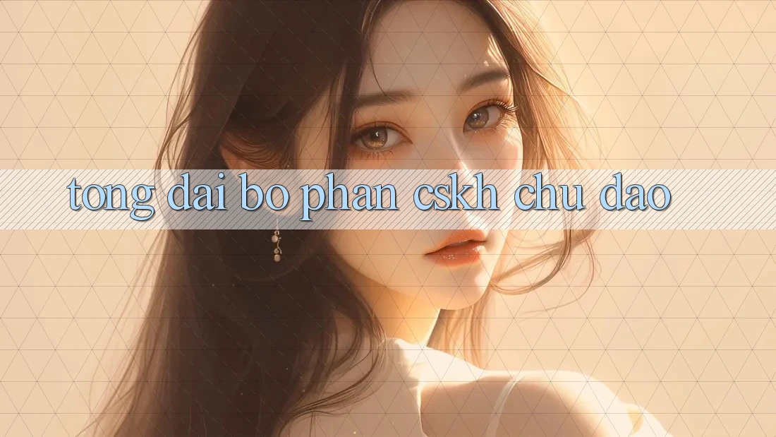 Tổng đài bộ phận CSKH Chu Đáo