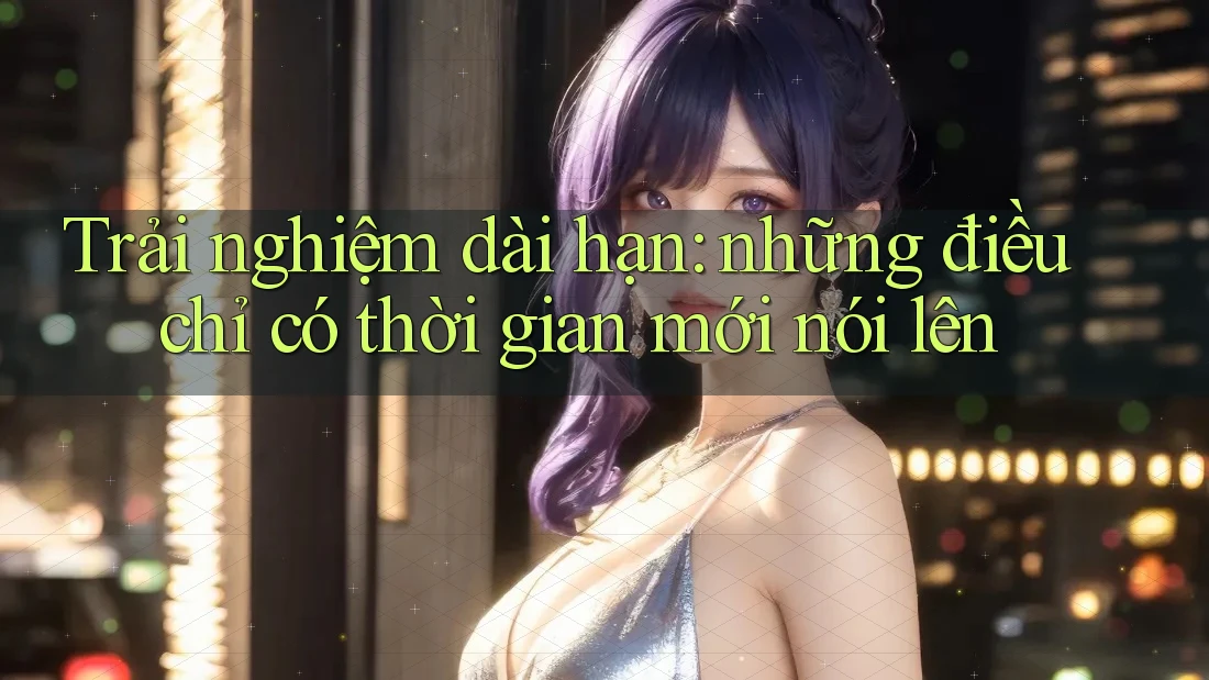 Trải nghiệm dài hạn: những điều chỉ có thời gian mới nói lên