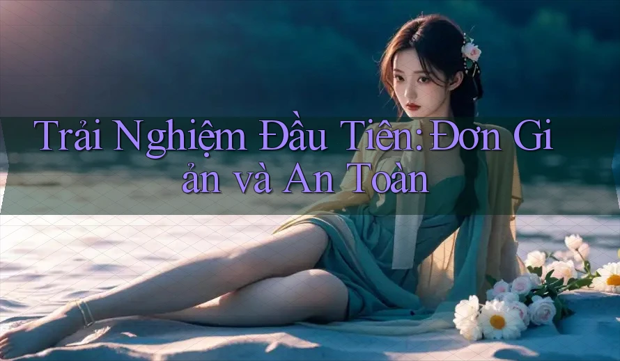 Trải Nghiệm Đầu Tiên: Đơn Giản và An Toàn