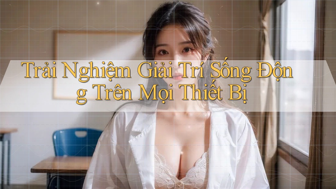 Trải Nghiệm Giải Trí Sống Động Trên Mọi Thiết Bị