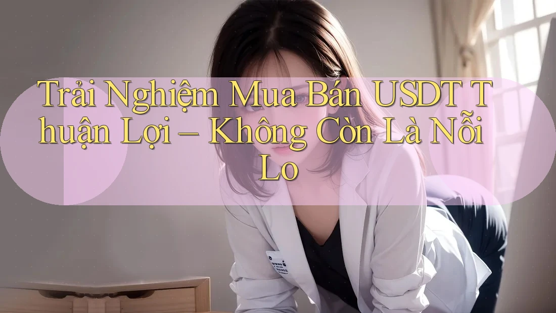 Trải Nghiệm Mua Bán USDT Thuận Lợi – Không Còn Là Nỗi Lo
