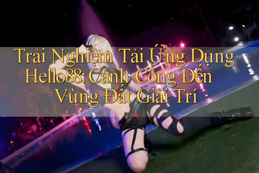 Trải Nghiệm Tải Ứng Dụng Hello88: Cánh Cổng Đến Vùng Đất Giải Trí