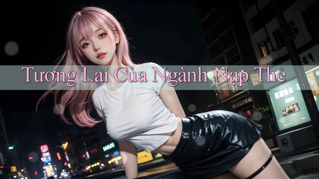 Tương Lai Của Ngành Nạp Thẻ