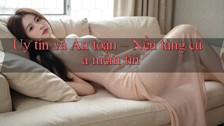 Uy tín và An toàn – Nền tảng của niềm tin