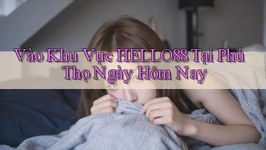 vào khu vực hello88 tại Phú Thọ ngày hôm nay