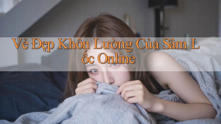 Vẻ Đẹp Khôn Lường Của Sâm Lốc Online