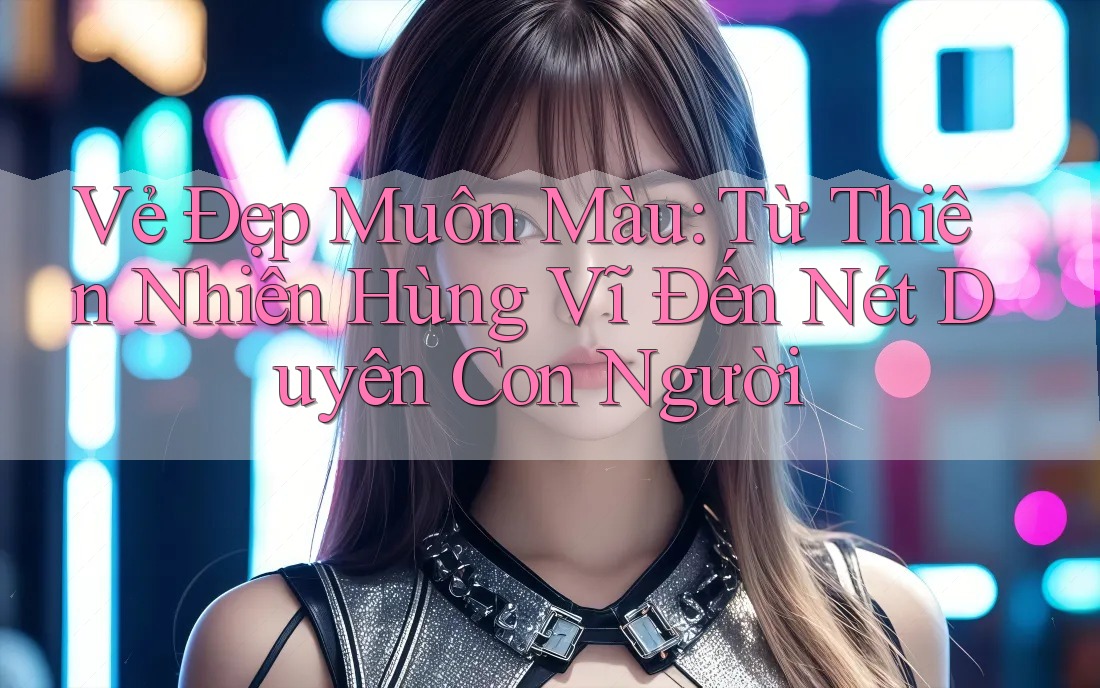 Vẻ Đẹp Muôn Màu: Từ Thiên Nhiên Hùng Vĩ Đến Nét Duyên Con Người
