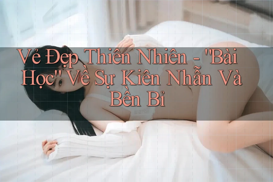 Vẻ Đẹp Thiên Nhiên - “Bài Học” Về Sự Kiên Nhẫn Và Bền Bỉ