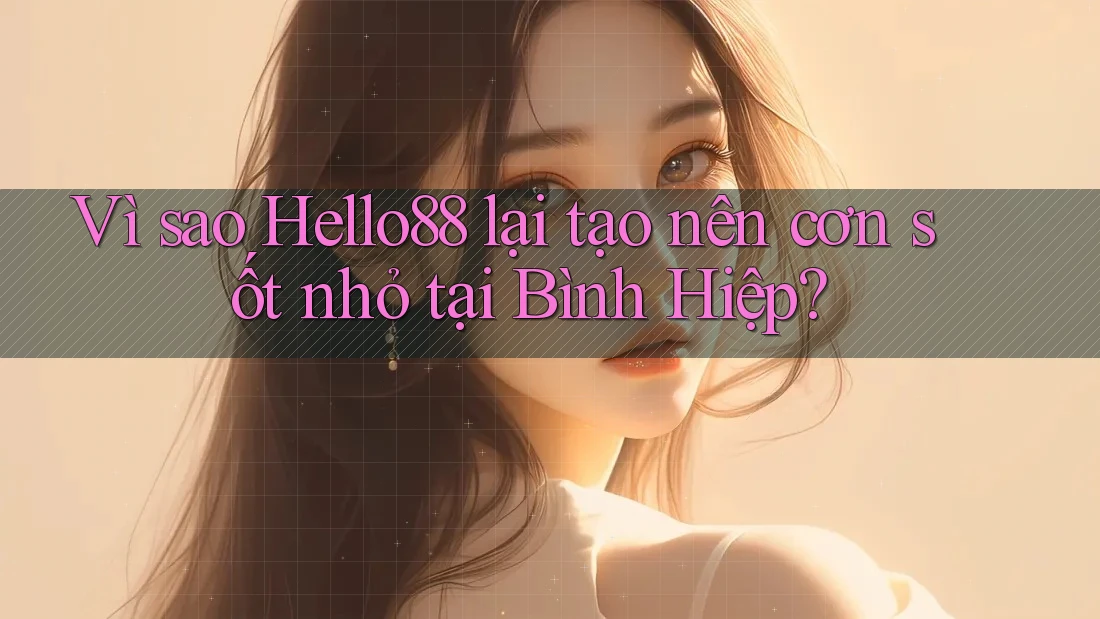 Vì sao Hello88 lại tạo nên cơn sốt nhỏ tại Bình Hiệp?