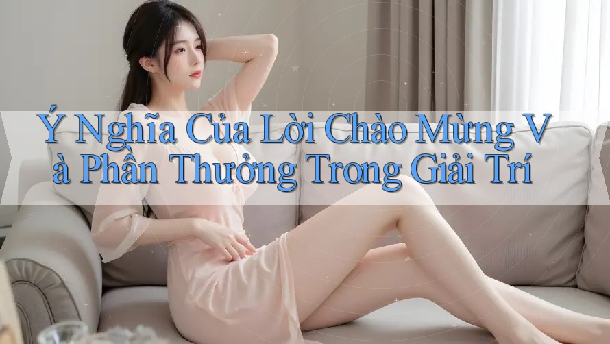 Ý Nghĩa Của Lời Chào Mừng Và Phần Thưởng Trong Giải Trí