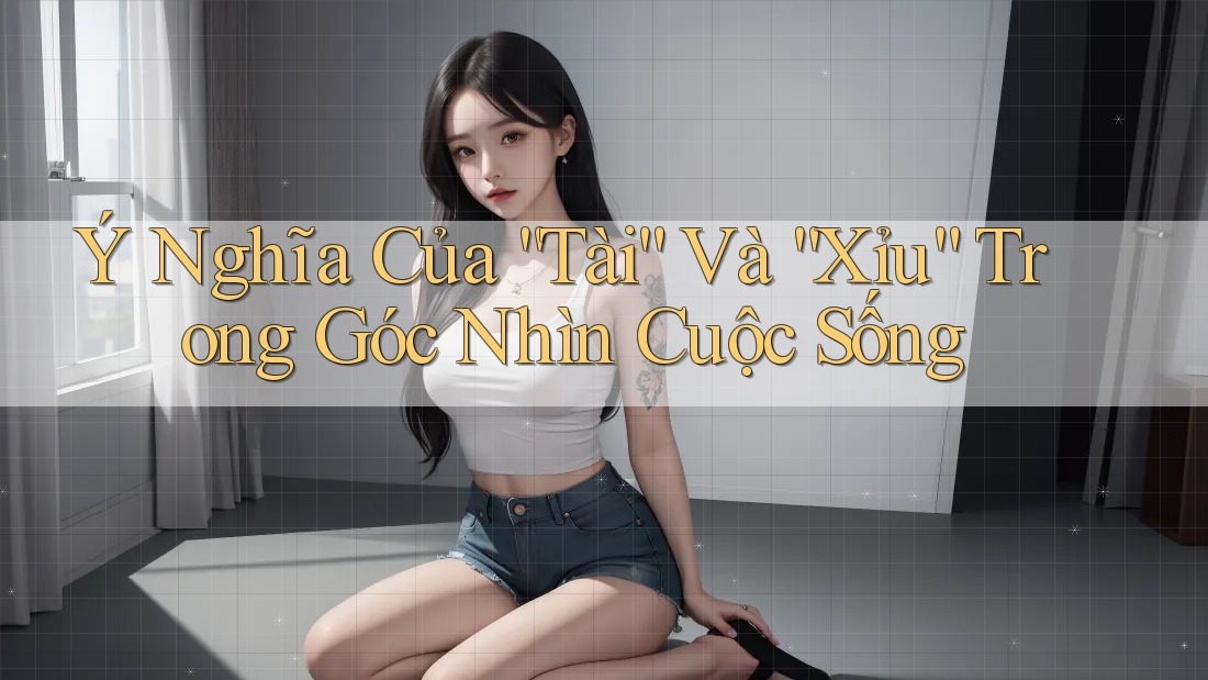 Ý Nghĩa Của “Tài” Và “Xỉu” Trong Góc Nhìn Cuộc Sống