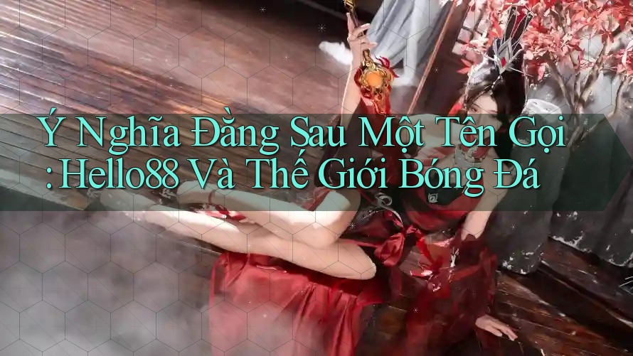 Ý Nghĩa Đằng Sau Một Tên Gọi: Hello88 Và Thế Giới Bóng Đá